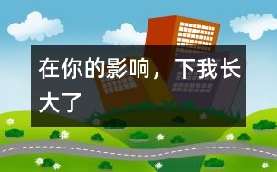 在你的影響，下我長(zhǎng)大了