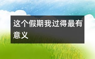 這個(gè)假期我過得最有意義