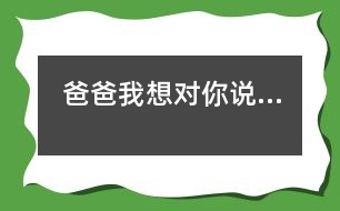 爸爸,我想對(duì)你說…