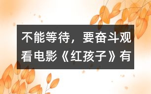 不能等待，要奮斗—觀看電影《紅孩子》有感