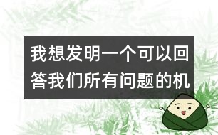 我想發(fā)明一個(gè)可以回答我們所有問題的機(jī)器人