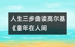 人生三步曲——讀高爾基《童年、在人間、我的大學(xué)》有感