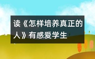 讀《怎樣培養(yǎng)真正的人》有感——愛(ài)學(xué)生就等于愛(ài)自己