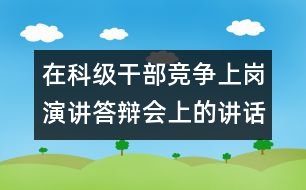 在科級(jí)干部競(jìng)爭(zhēng)上崗演講答辯會(huì)上的講話(huà)