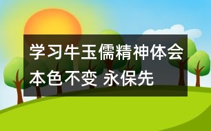 學(xué)習(xí)牛玉儒精神體會—本色不變 永保先進(jìn)