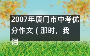 2007年廈門市中考優(yōu)分作文 ( 那時，我淚流滿面)