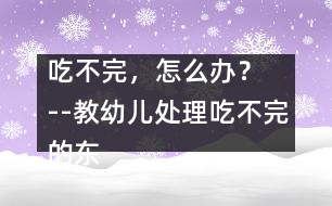 吃不完，怎么辦？  --教幼兒處理吃不完的東西的教案