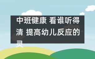 中班健康： 看誰聽得清 提高幼兒反應(yīng)的靈敏性。