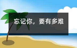 忘記你，要有多難
