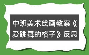中班美術(shù)繪畫教案《愛(ài)跳舞的格子》反思