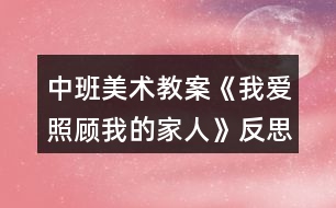 中班美術(shù)教案《我愛(ài)照顧我的家人》反思