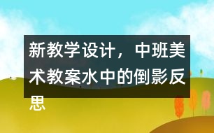新教學設(shè)計，中班美術(shù)教案水中的倒影反思