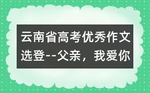 云南省高考優(yōu)秀作文選登--父親，我愛你!