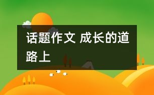 話題作文 成長(zhǎng)的道路上
