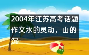 2004年江蘇高考話題作文：水的靈動(dòng)，山的沉穩(wěn)
