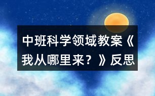 中班科學(xué)領(lǐng)域教案《我從哪里來？》反思