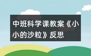 中班科學(xué)課教案《小小的沙?！贩此?></p>										
													<h3>1、中班科學(xué)課教案《小小的沙?！贩此?/h3><p><strong>活動(dòng)目標(biāo)：</strong></p><p>　　1、通過操作讓幼兒感知沙的特性：沒有氣味;不溶于水;細(xì)細(xì)的一粒粒。</p><p>　　2、讓幼兒學(xué)會初步的記錄方法。</p><p>　　3、讓幼兒在感知沙的特性基礎(chǔ)上發(fā)現(xiàn)沙的好處、用途。并懂得珍惜沙，增強(qiáng)幼兒的環(huán)保意識。</p><p>　　4、對沙粒有濃厚的興趣，熱愛生活樂于探索。</p><p>　　5、積極參與探索活動(dòng)，萌發(fā)求知欲，體驗(yàn)成功快樂。</p><p><strong>活動(dòng)準(zhǔn)備：</strong></p><p>　　為幼兒提供一個(gè)大沙坑，各種玩沙工具(鏟子、篩子、印模)等，人手一個(gè)塑料杯、小勺子。</p><p><strong>活動(dòng)過程：</strong></p><p>　　(一)通過各種活動(dòng)讓幼兒認(rèn)識沙的特性。</p><p>　　1.組織幼兒自由玩沙。讓幼兒在沙池里自由地玩沙子?？梢怨庵_在沙子上走一走、跳一跳;可以用手摸一摸、抓一抓;用鏟子、小桶、篩子等玩具玩沙子，讓幼兒互相合作進(jìn)行游戲。</p><p>　　2.教師引導(dǎo)幼兒認(rèn)識沙的特性。</p><p>　　(1)沙是沒有氣味的。教：