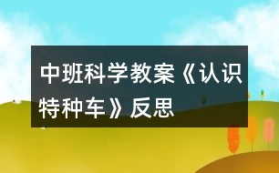 中班科學(xué)教案《認(rèn)識(shí)特種車》反思