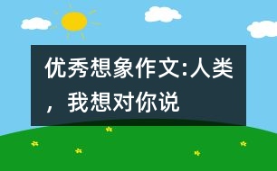 優(yōu)秀想象作文:人類，我想對(duì)你說(shuō)