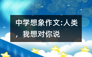 中學(xué)想象作文:人類，我想對你說
