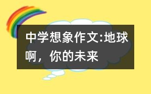 中學(xué)想象作文:地球啊，你的未來(lái)