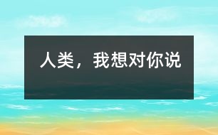 人類，我想對你說