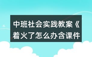 中班社會(huì)實(shí)踐教案《著火了怎么辦含課件》反思