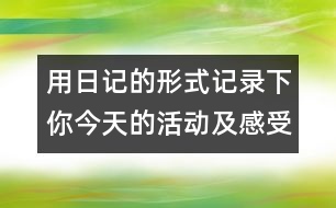 用日記的形式記錄下你今天的活動(dòng)及感受