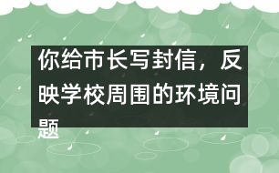 你給市長寫封信，反映學(xué)校周圍的環(huán)境問題
