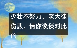 少壯不努力，老大徒傷悲。請(qǐng)你談?wù)剬?duì)此的想法并如何行動(dòng)。,少壯