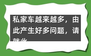 私家車越來越多，由此產(chǎn)生好多問題，請就此提提你的建議。,私家