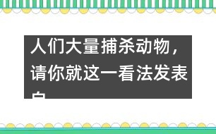 人們大量捕殺動(dòng)物，請(qǐng)你就這一看法發(fā)表自己的看法。,人們大量捕