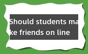 Should students make friends on line ？(學(xué)生應(yīng)該網(wǎng)上交友嗎?)
