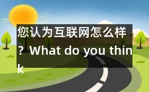 您認為互聯(lián)網(wǎng)怎么樣？What do you think of Internet