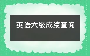 英語(yǔ)六級(jí)成績(jī)查詢