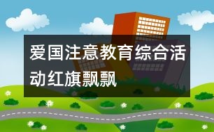 愛國(guó)注意教育綜合活動(dòng)：紅旗飄飄