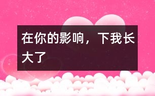 在你的影響，下我長大了