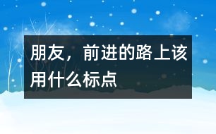 朋友，前進(jìn)的路上該用什么標(biāo)點(diǎn)