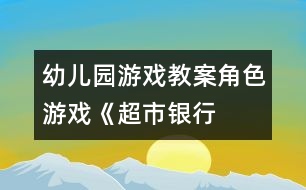幼兒園游戲教案：角色游戲《超市、銀行、幼兒園》