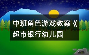 中班角色游戲教案《超市、銀行、幼兒園》