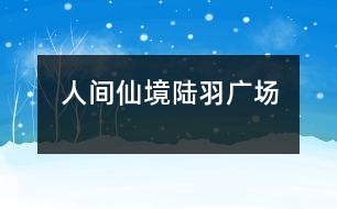 人間仙境—陸羽廣場(chǎng)