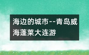海邊的城市--青島、威海、蓬萊、大連游記