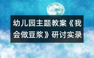 幼兒園主題教案：《我會做豆?jié){》研討實錄