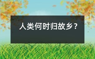 人類(lèi)何時(shí)歸故鄉(xiāng)？