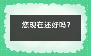 您現(xiàn)在還好嗎？