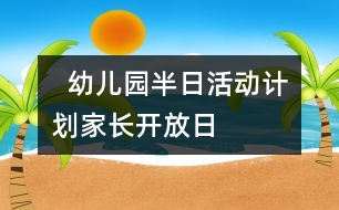   幼兒園半日活動(dòng)計(jì)劃：家長(zhǎng)開放日