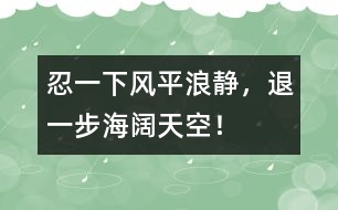 忍一下風(fēng)平浪靜，退一步海闊天空！