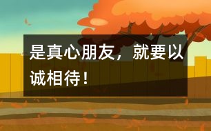 是真心朋友，就要以誠(chéng)相待！