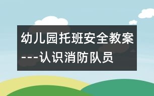 幼兒園托班安全教案---認(rèn)識(shí)消防隊(duì)員