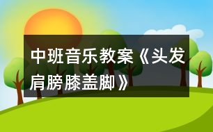 中班音樂教案《頭發(fā)、肩膀、膝蓋、腳》